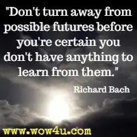 Don't turn away from possible futures before you're certain you don't have anything to learn from them. Richard Bach