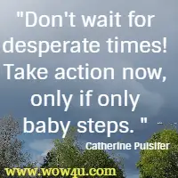 Don't wait for desperate times! Take action now, only if only baby steps.  Catherine Pulsifer