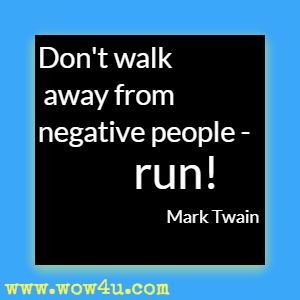 Don't walk away from negative people - run! Mark Twain 