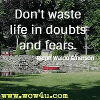 Don't waste life in doubts and fears. Ralph Waldo Emerson