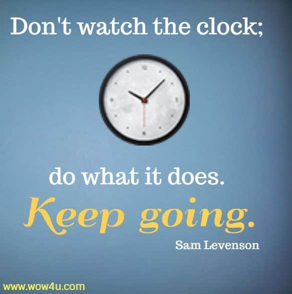 Don't watch the clock; do what it does. Keep going. Sam Levenson
