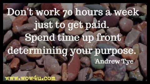 Don't work 70 hours a week just to get paid. Spend time up front determining your purpose. Andrew Tye