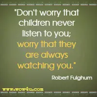 Don't worry that children never listen to you; worry that they are always watching you. Robert Fulghum