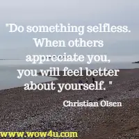 Do something selfless. When others appreciate you, 
you will feel better about yourself.  Christian Olsen