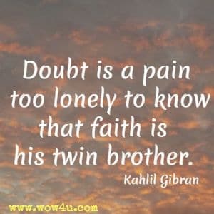 Doubt is a pain too lonely to know that faith is his twin brother. Kahlil Gibran 