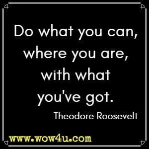Do what you can, where you are, with what you've got. Theodore Roosevelt 