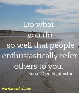 Do what you do so well that people enthusiastically refer others to you. Russell Gerald Johnston