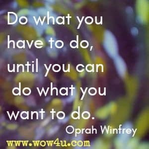 Do what you have to do, until you can do what you want to do. Oprah Winfrey 