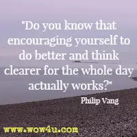 Do you know that encouraging yourself to do better and think clearer for the whole day actually works? Philip Vang