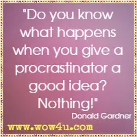 Do you know what happens when you give a procrastinator a good idea? Nothing! Donald Gardner