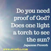 Do you need proof of God? Does one light a torch to see the sun? Japanese Proverb
