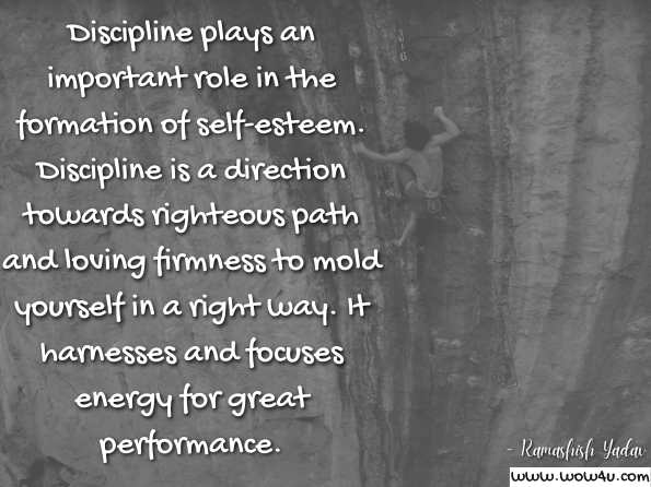 Discipline plays an important role in the formation of self-esteem. Discipline is a direction towards righteous path and loving firmness to mold yourself in a right way. It harnesses and focuses energy for great performance. Ramashish Yadav, Golden Success Mantras   