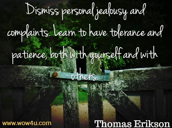 Dismiss personal jealousy and complaints. Learn to have tolerance and patience, both with yourself and with others. Thomas Erikson, Surrounded By Idiots