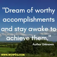 Dream of worthy accomplishments and stay awake to achieve them. Author Unknown 