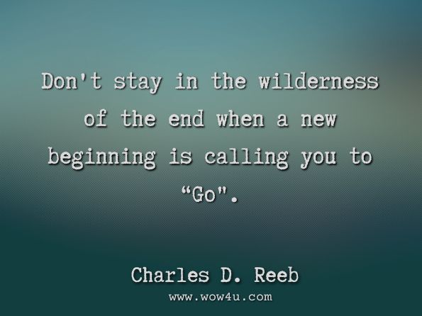 Don't stay in the wilderness of the end when a new beginning is calling you to Go. Charles D. Reeb, One Heaven of a Party