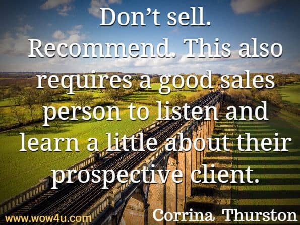 Don’t sell. Recommend. This also requires a good sales person to listen and learn a little about their prospective client. Corrina  Thurston,  How To Communicate Effectively 