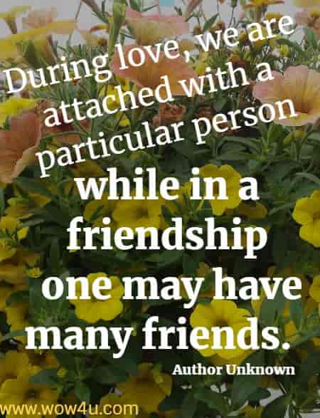 During love, we are attached with a particular person, 
while in a friendship one may have many friends.  Author Unknown
