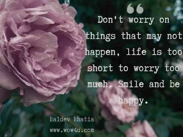 Don't worry on things that may not happen, life is too short to worry too much. Smile and be happy. Baldev Bhatia, What Do You Get Out of Worrying   