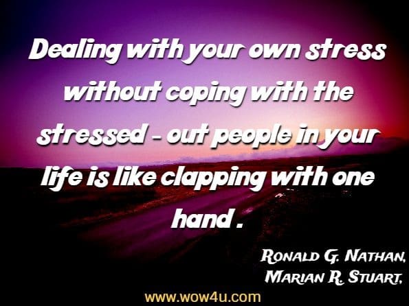 Dealing with your own stress without coping with the stressed-out people in your life is like clapping with one hand. Ronald G. Nathan, ‎Marian R. Stuart,
