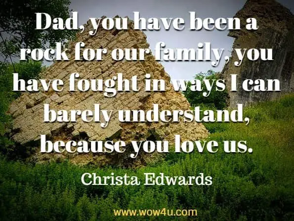 Dad, you have been a rock for our family, you have fought in ways I can barely understand, because you love us. Christa Edwards, A Present God
 