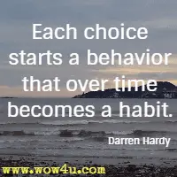 Each choice starts a behavior that over time becomes a habit. Darren Hardy 