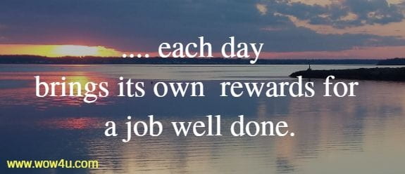 ..... each day brings its own
  rewards for a job well done.