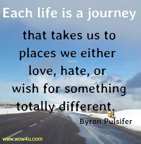 Each life is a journey that takes us to places we either love, hate, or wish for something totally different.  Byron Pulsifer