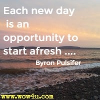 Each new day is an opportunity to start afresh ....Byron Pulsifer