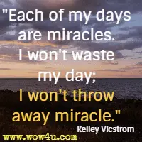 Each of my days are miracles. I won't waste my day; I won't throw away miracle. Kelley Vicstrom 