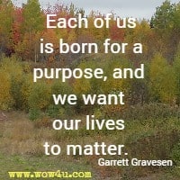 Each of us is born for a purpose, and we want our lives to matter.  Garrett Gravesen