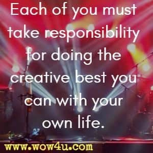 Each of you must take responsibility 
for doing the creative best you can with your own life.