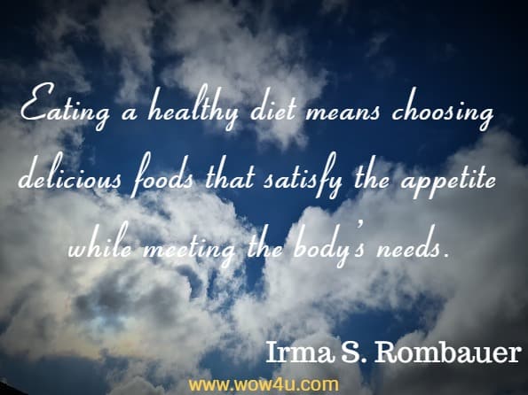 Eating a healthy diet means choosing delicious foods that satisfy the appetite while meeting the body’s needs.
Irma S. Rombauer, Joy Of Cooking