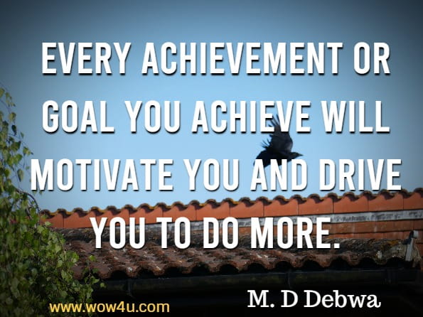 Every achievement or goal you achieve will motivate you and drive you to do more. M. D Debwa, The Power Of Motivation