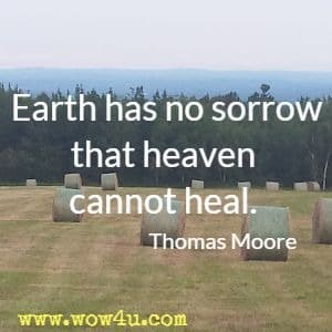 Earth has no sorrow that heaven cannot heal. Thomas Moore