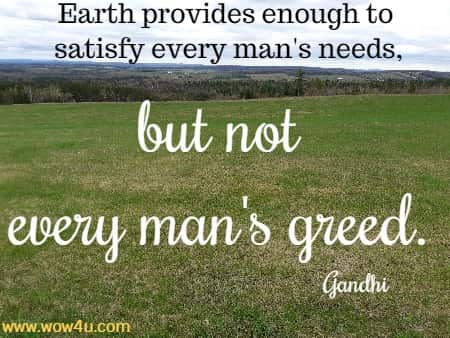Earth provides enough to satisfy every man's needs, but not every man's greed. 
  Gandhi