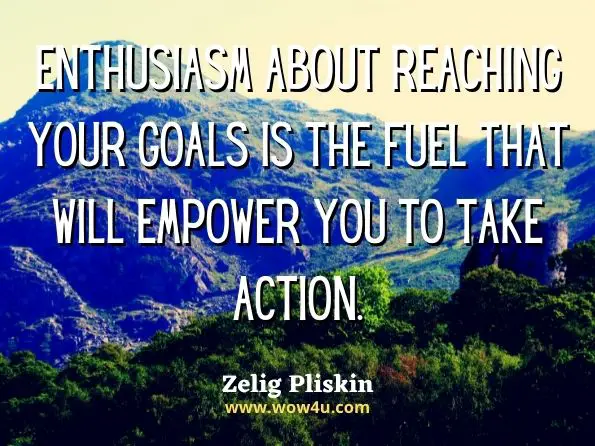 Enthusiasm about reaching your goals is the fuel that will empower you to take action. Zelig Pliskin, Enthusiasm! 