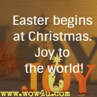 Easter begins at Christmas. Joy to the world!