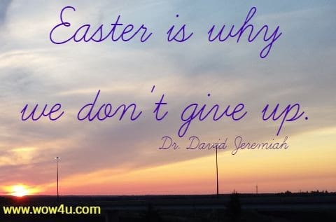 Easter is why we don't give up. Dr. David Jeremiah