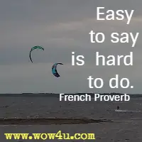 Easy to say is hard to do. French Proverb