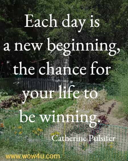 Each day is a new beginning,  the chance for your life to be winning. 
  Catherine Pulsifer