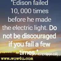 Edison failed 10, 000 times before he made the electric light. Do not be discouraged if you fail a few times. Napoleon Hill 