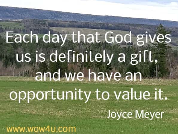 Each day that God gives us is definitely a gift, and we have an opportunity to value it.
Joyce Meyer