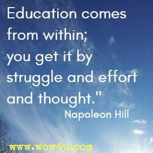Education comes from within; you get it by struggle and effort and thought.  Napoleon Hill
