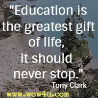 Education is the greatest gift of life, it should never stop. Tony Clark