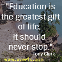 Education is the greatest gift of life, it should never stop. Tony Clark