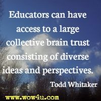 Educators can have access to a large collective brain trust consisting of diverse ideas and perspectives. Todd Whitaker