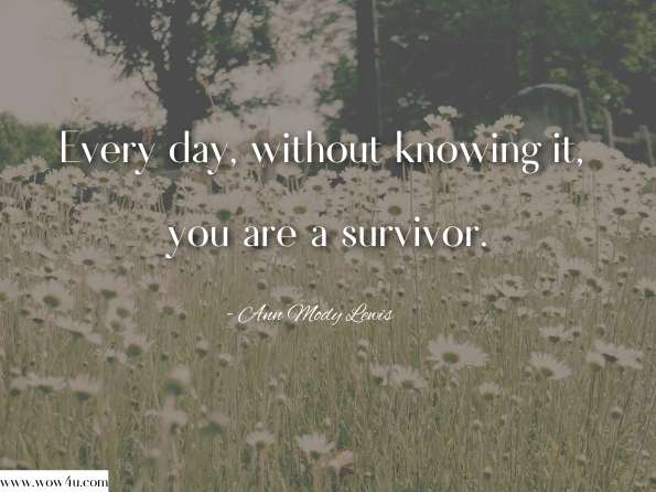 Every day, without knowing it, you are a survivor. Ph. D. Ann Mody Lewis, Kiss Your Life! 365 Reasons to Love Who You Are