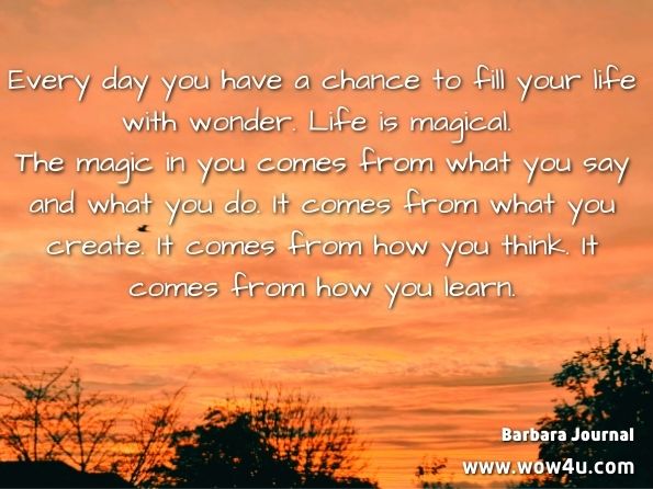 Every day you have a chance to fill your life with wonder. Life is magical. The magic in you comes from what you say and what you do. It comes from what you create. It comes from how you think. It comes from how you learn. Barbara Journal, ONE-A-DAY ISN’T JUST FOR VITAMINS