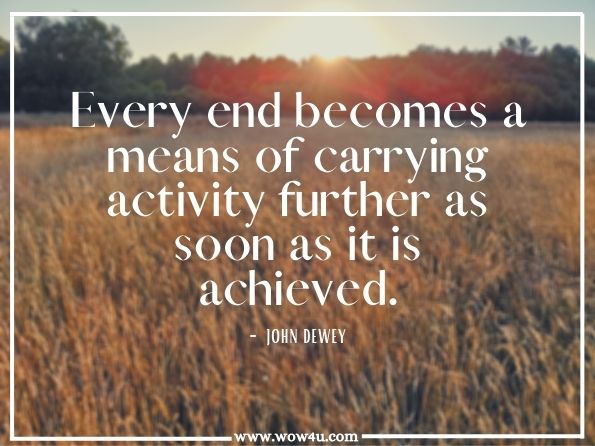 Every end becomes a means of carrying activity further as soon as it is achieved. John Dewey, Democracy and Education
