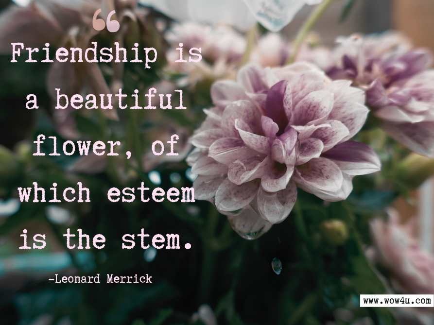Friendship is a beautiful flower, of which esteem is the stem. Leonard Merrick, A Chair on the Boulevard  